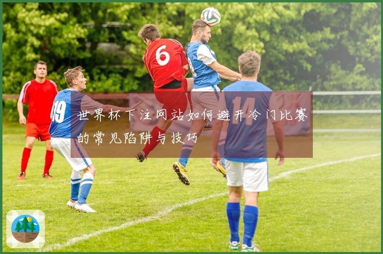 世界杯下注网站如何避开冷门比赛的常见陷阱与技巧