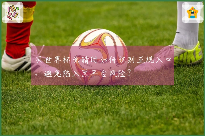 买世界杯竞猜时如何识别正规入口，避免陷入黑平台风险？
