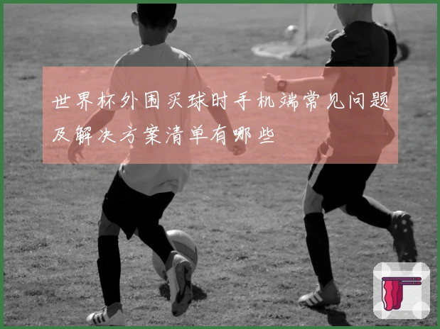 世界杯外围买球时手机端常见问题及解决方案清单有哪些