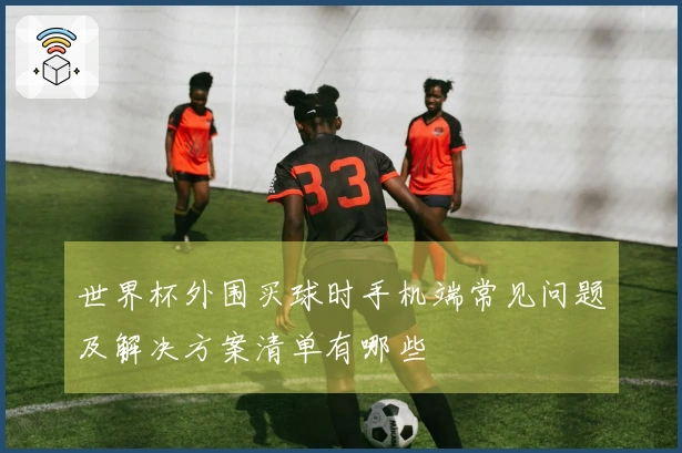 世界杯外围买球时手机端常见问题及解决方案清单有哪些