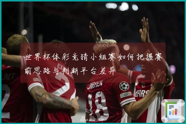 世界杯体彩竞猜小组赛如何把握赛前思路与判断平台差异
