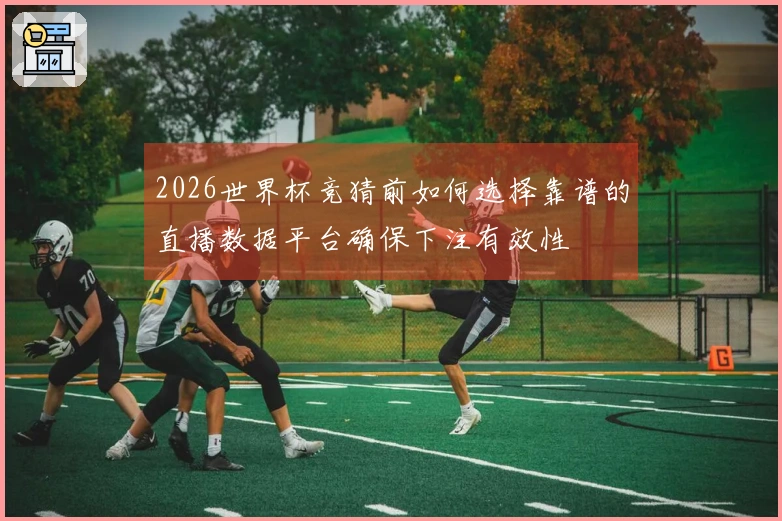 2026世界杯竞猜前如何选择靠谱的直播数据平台确保下注有效性