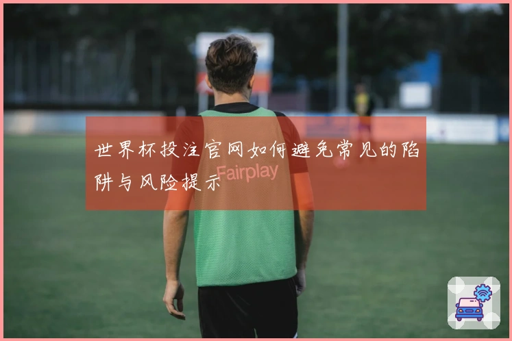 世界杯投注官网如何避免常见的陷阱与风险提示