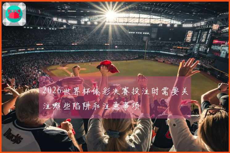 2026世界杯体彩决赛投注时需要关注哪些陷阱和注意事项