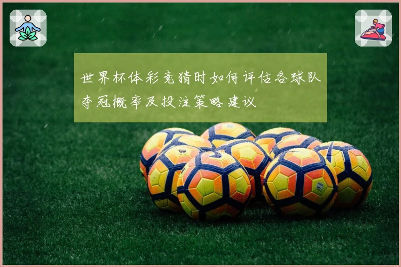 世界杯体彩竞猜时如何评估各球队夺冠概率及投注策略建议